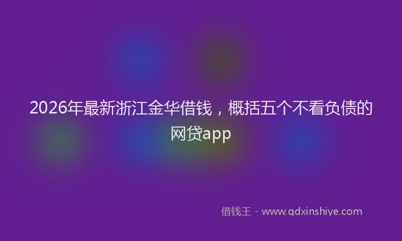 2026年最新浙江金华借钱，概括五个不看负债的网贷app