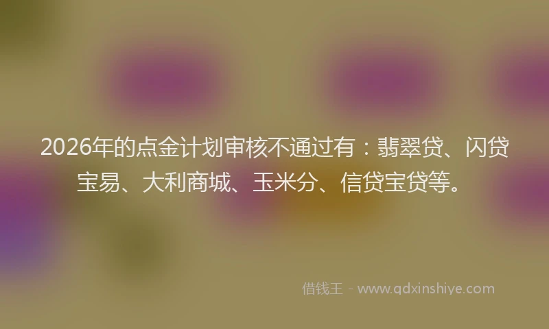 2026年的点金计划审核不通过有：翡翠贷、闪贷宝易、大利商城、玉米分、信贷宝贷等。