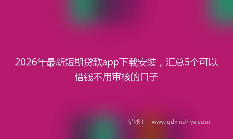 2026年最新短期贷款app下载安装，汇总5个可以借钱不用审核的口子