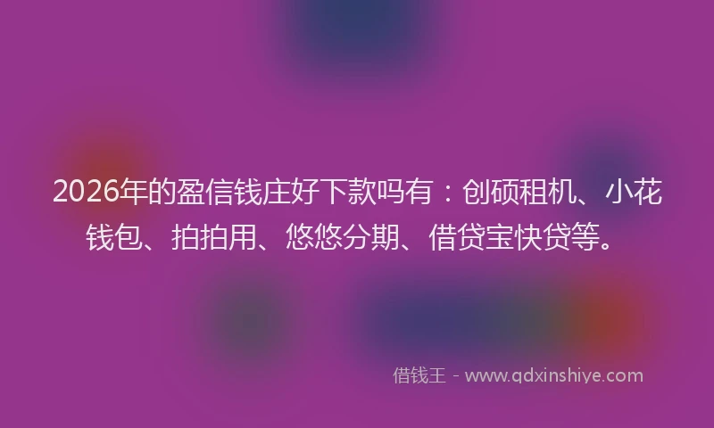 2026年的盈信钱庄好下款吗有：创硕租机、小花钱包、拍拍用、悠悠分期、借贷宝快贷等。