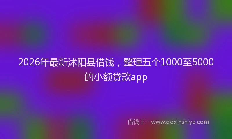 2026年最新沭阳县借钱，整理五个1000至5000的小额贷款app