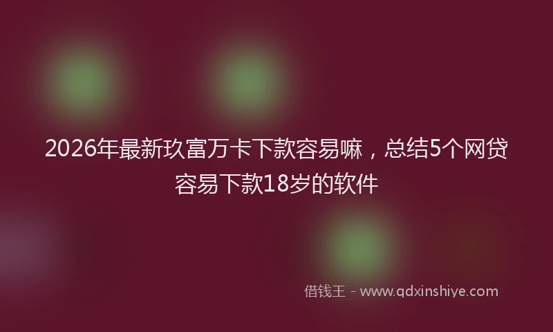 2026年最新玖富万卡下款容易嘛，总结5个网贷容易下款18岁的软件