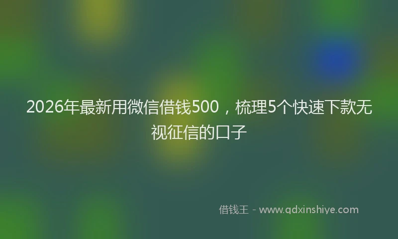 2026年最新用微信借钱500，梳理5个快速下款无视征信的口子