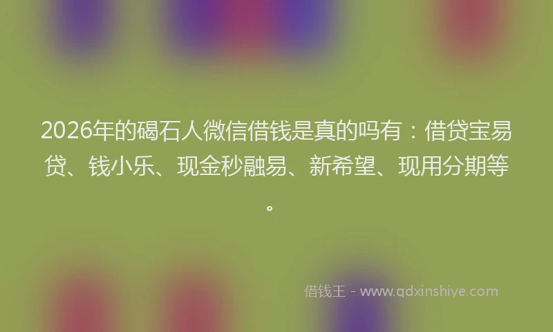 2026年的碣石人微信借钱是真的吗有：借贷宝易贷、钱小乐、现金秒融易、新希望、现用分期等。