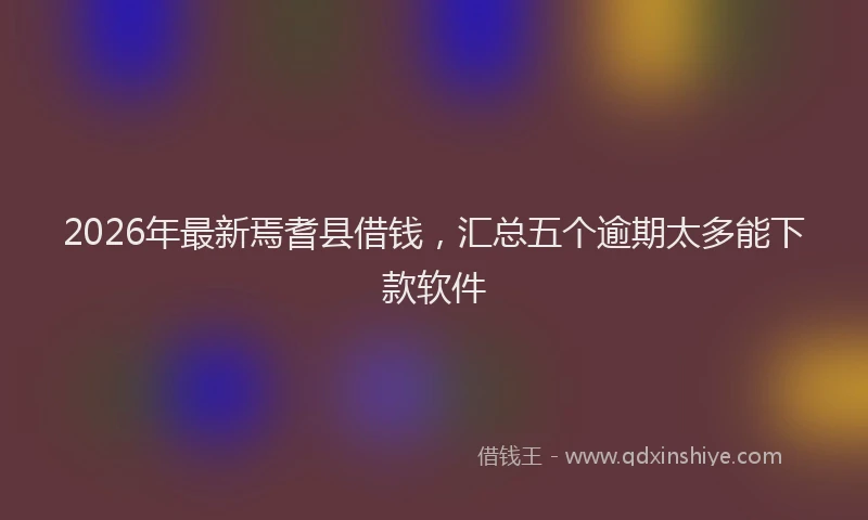 2026年最新焉耆县借钱，汇总五个逾期太多能下款软件