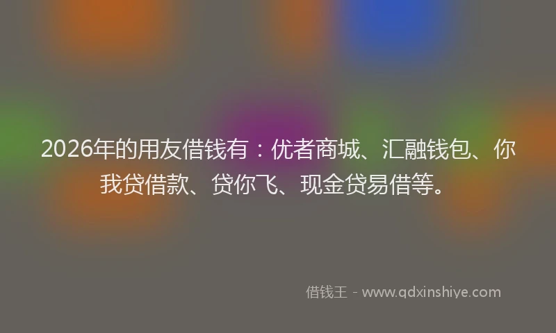 2026年的用友借钱有：优者商城、汇融钱包、你我贷借款、贷你飞、现金贷易借等。