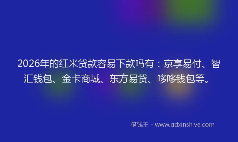 2026年的红米贷款容易下款吗有：京享易付、智汇钱包、金卡商城、东方易贷、哆哆钱包等。