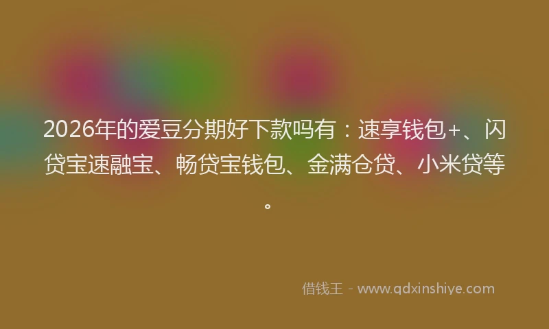 2026年的爱豆分期好下款吗有：速享钱包+、闪贷宝速融宝、畅贷宝钱包、金满仓贷、小米贷等。
