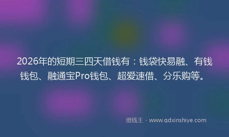 2026年的短期三四天借钱有：钱袋快易融、有钱钱包、融通宝Pro钱包、超爱速借、分乐购等。