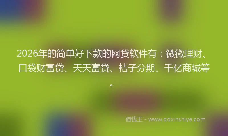 2026年的简单好下款的网贷软件有：微微理财、口袋财富贷、天天富贷、桔子分期、千亿商城等。