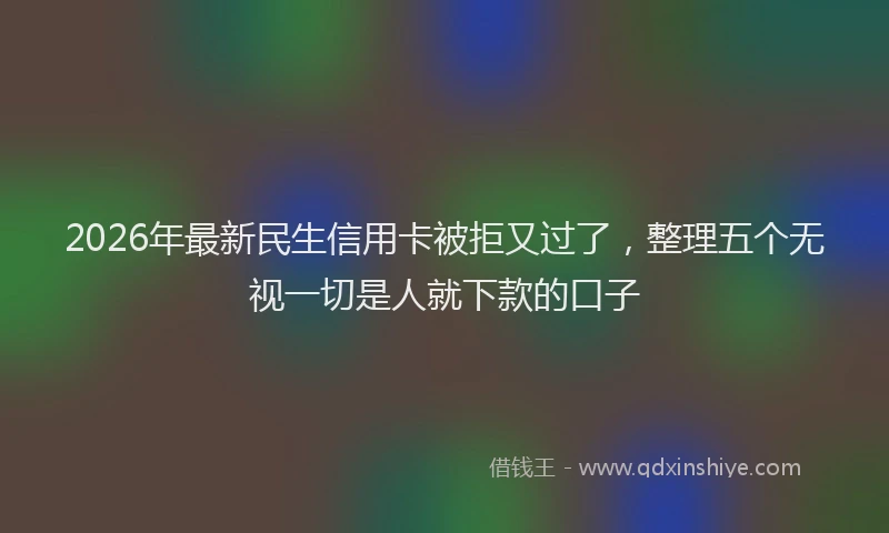 2026年最新民生信用卡被拒又过了，整理五个无视一切是人就下款的口子