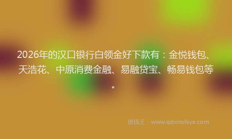 2026年的汉口银行白领金好下款有：金悦钱包、天浩花、中原消费金融、易融贷宝、畅易钱包等。