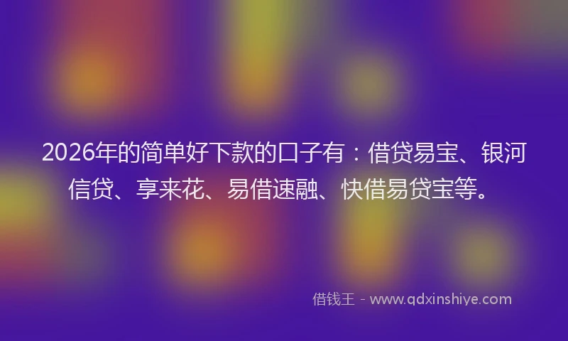 2026年的简单好下款的口子有：借贷易宝、银河信贷、享来花、易借速融、快借易贷宝等。