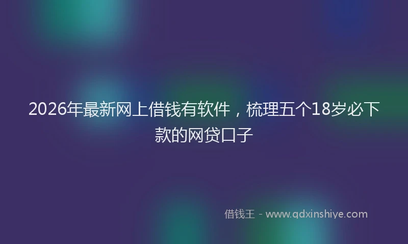 2026年最新网上借钱有软件，梳理五个18岁必下款的网贷口子