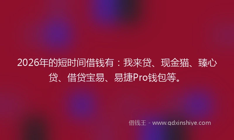 2026年的短时间借钱有：我来贷、现金猫、臻心贷、借贷宝易、易捷Pro钱包等。