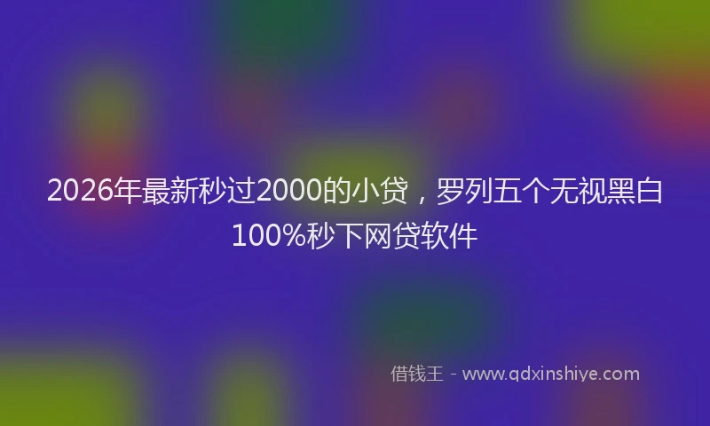 2026年最新秒过2000的小贷，罗列五个无视黑白100%秒下网贷软件