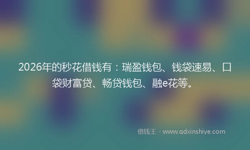 2026年的秒花借钱有：瑞盈钱包、钱袋速易、口袋财富贷、畅贷钱包、融e花等。