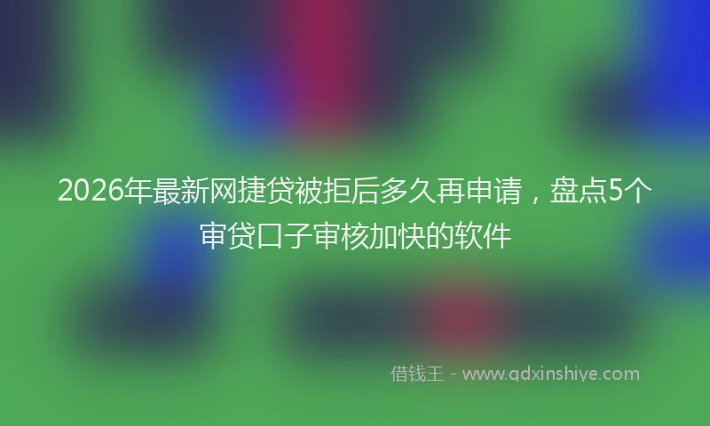 2026年最新网捷贷被拒后多久再申请，盘点5个审贷口子审核加快的软件