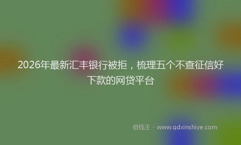 2026年最新汇丰银行被拒，梳理五个不查征信好下款的网贷平台