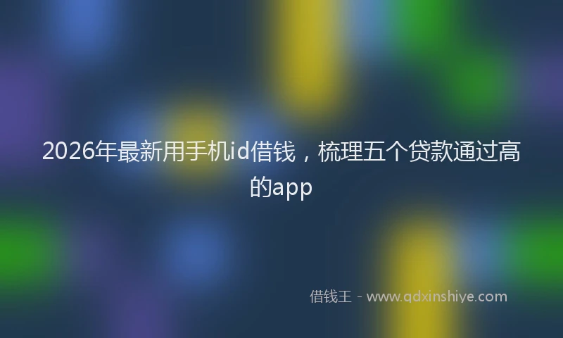 2026年最新用手机id借钱，梳理五个贷款通过高的app
