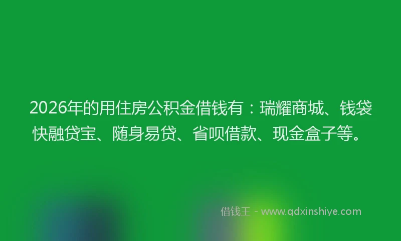2026年的用住房公积金借钱有：瑞耀商城、钱袋快融贷宝、随身易贷、省呗借款、现金盒子等。
