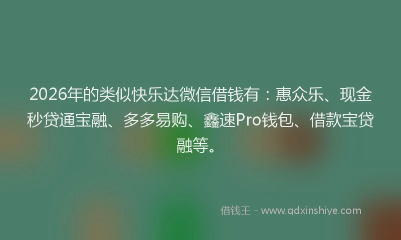 2026年的类似快乐达微信借钱有：惠众乐、现金秒贷通宝融、多多易购、鑫速Pro钱包、借款宝贷融等。
