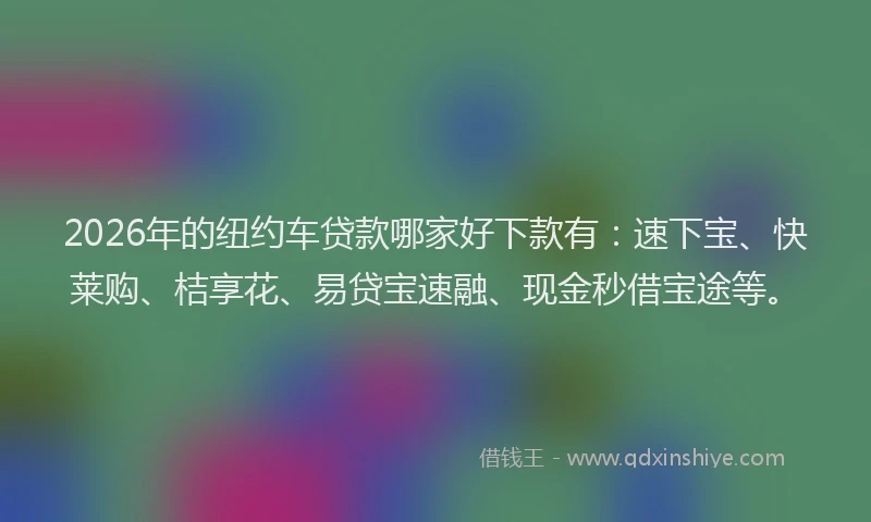2026年的纽约车贷款哪家好下款有：速下宝、快莱购、桔享花、易贷宝速融、现金秒借宝途等。