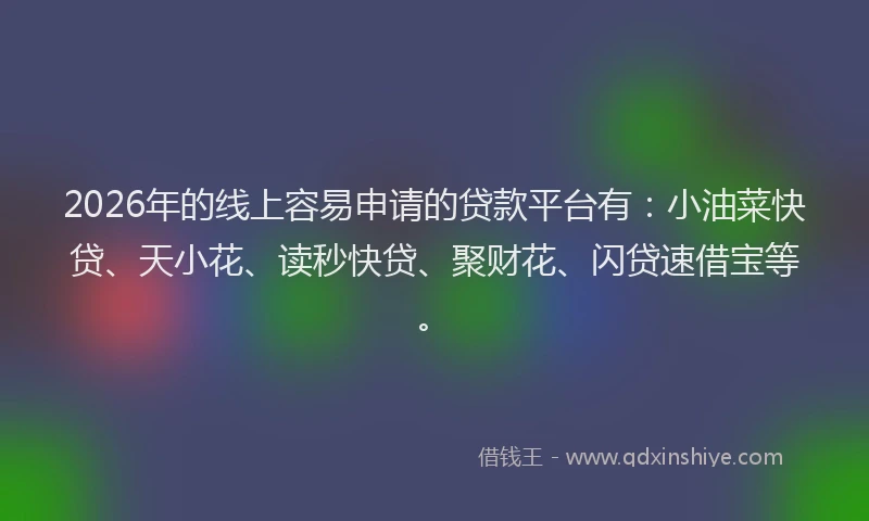 2026年的线上容易申请的贷款平台有：小油菜快贷、天小花、读秒快贷、聚财花、闪贷速借宝等。