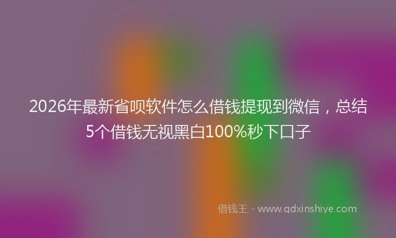 2026年最新省呗软件怎么借钱提现到微信，总结5个借钱无视黑白100%秒下口子