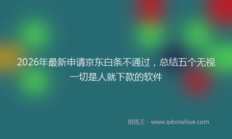 2026年最新申请京东白条不通过，总结五个无视一切是人就下款的软件