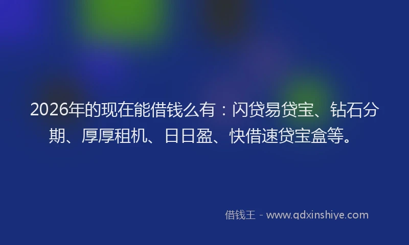 2026年的现在能借钱么有：闪贷易贷宝、钻石分期、厚厚租机、日日盈、快借速贷宝盒等。