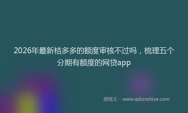 2026年最新桔多多的额度审核不过吗，梳理五个分期有额度的网贷app