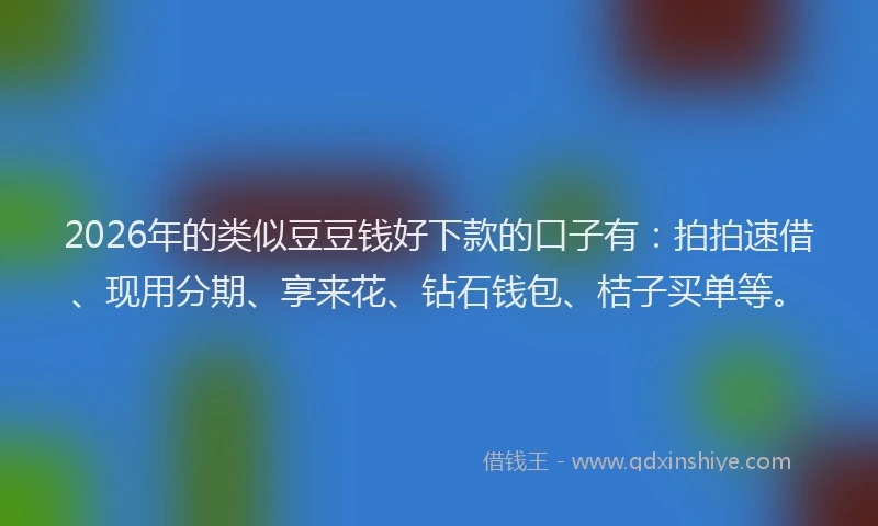 2026年的类似豆豆钱好下款的口子有：拍拍速借、现用分期、享来花、钻石钱包、桔子买单等。