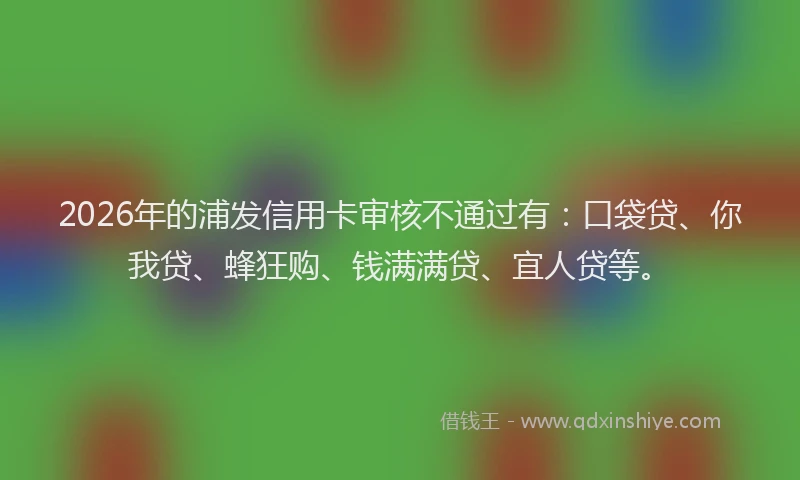 2026年的浦发信用卡审核不通过有：口袋贷、你我贷、蜂狂购、钱满满贷、宜人贷等。