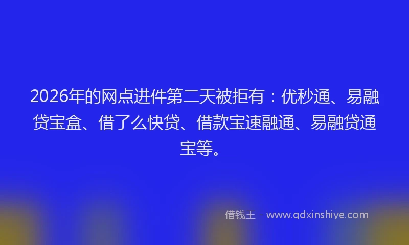 2026年的网点进件第二天被拒有：优秒通、易融贷宝盒、借了么快贷、借款宝速融通、易融贷通宝等。