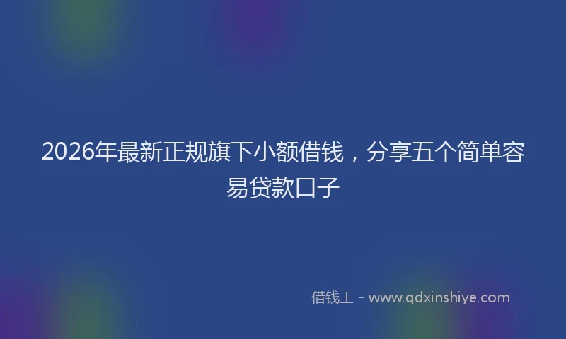 2026年最新正规旗下小额借钱，分享五个简单容易贷款口子