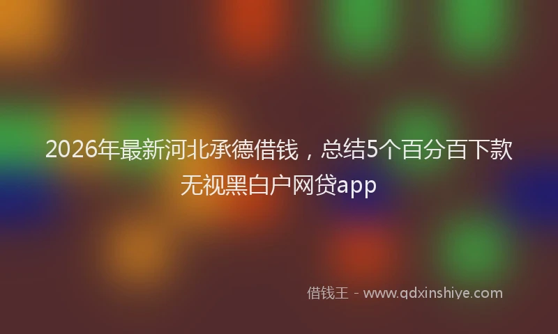 2026年最新河北承德借钱，总结5个百分百下款无视黑白户网贷app