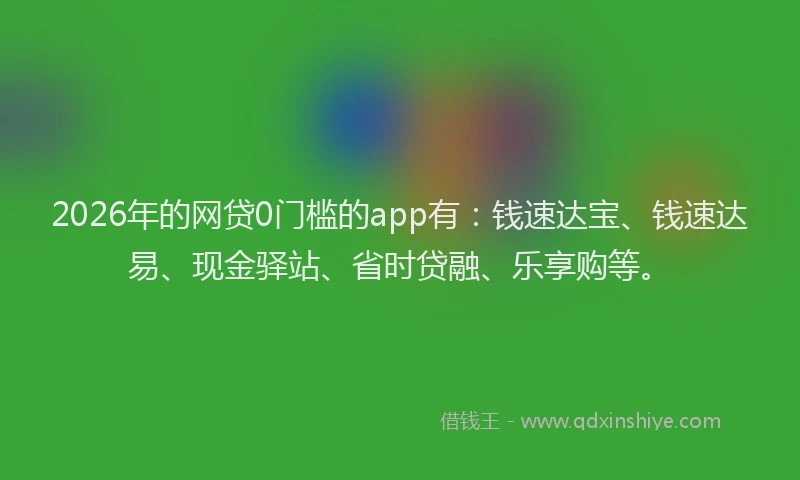 2026年的网贷0门槛的app有：钱速达宝、钱速达易、现金驿站、省时贷融、乐享购等。