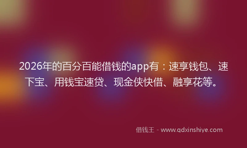 2026年的百分百能借钱的app有：速享钱包、速下宝、用钱宝速贷、现金侠快借、融享花等。