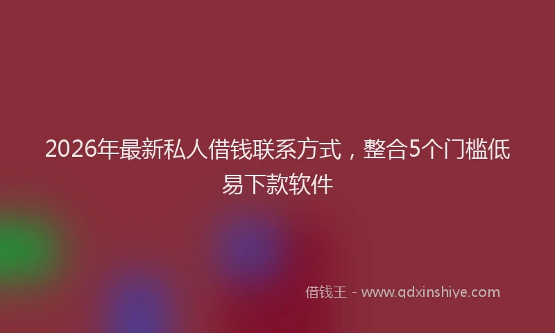 2026年最新私人借钱联系方式，整合5个门槛低易下款软件