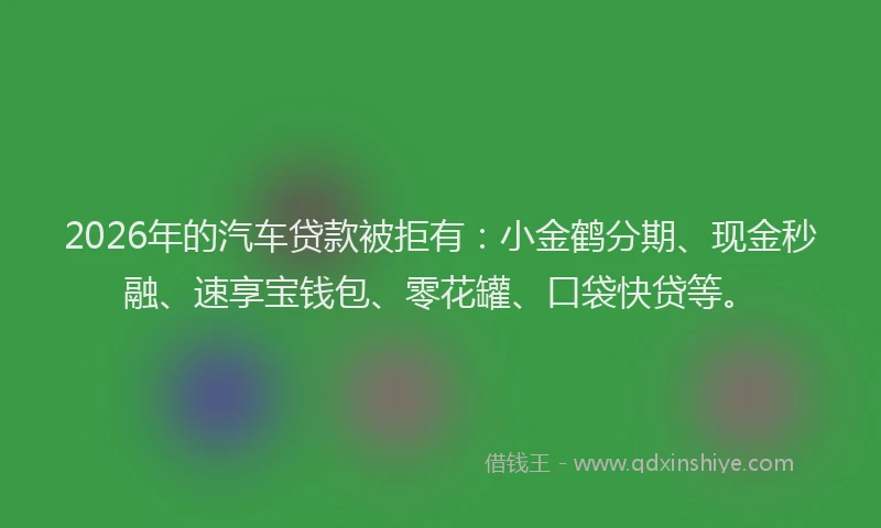 2026年的汽车贷款被拒有：小金鹤分期、现金秒融、速享宝钱包、零花罐、口袋快贷等。