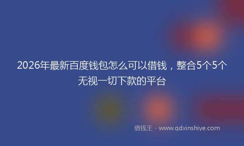 2026年最新百度钱包怎么可以借钱，整合5个5个无视一切下款的平台