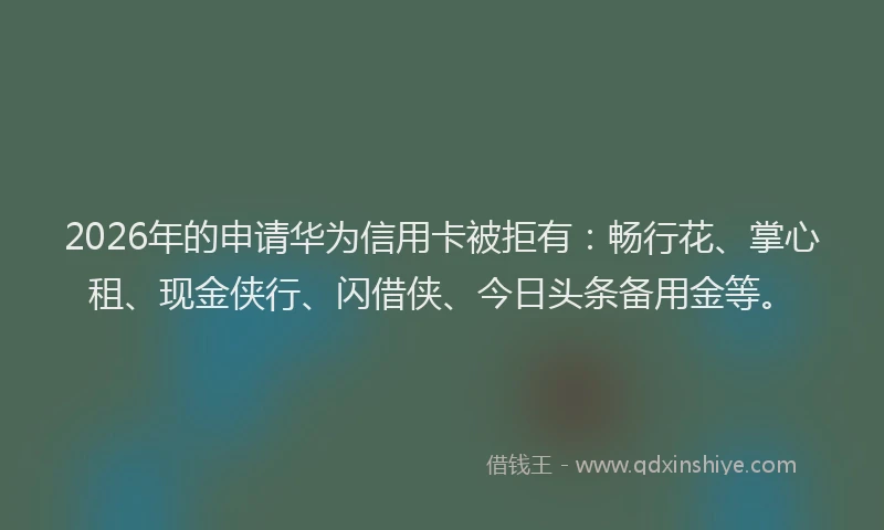 2026年的申请华为信用卡被拒有：畅行花、掌心租、现金侠行、闪借侠、今日头条备用金等。