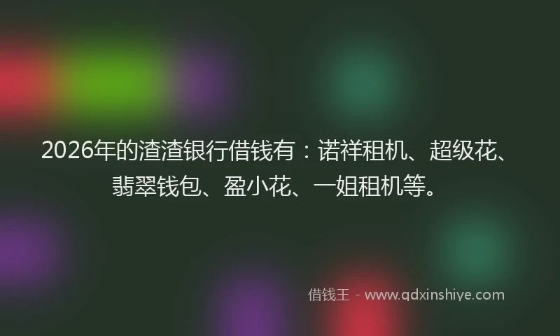 2026年的渣渣银行借钱有：诺祥租机、超级花、翡翠钱包、盈小花、一姐租机等。