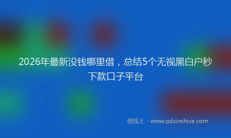 2026年最新没钱哪里借，总结5个无视黑白户秒下款口子平台