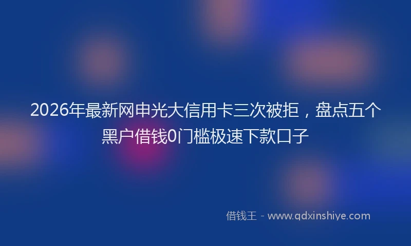 2026年最新网申光大信用卡三次被拒，盘点五个黑户借钱0门槛极速下款口子