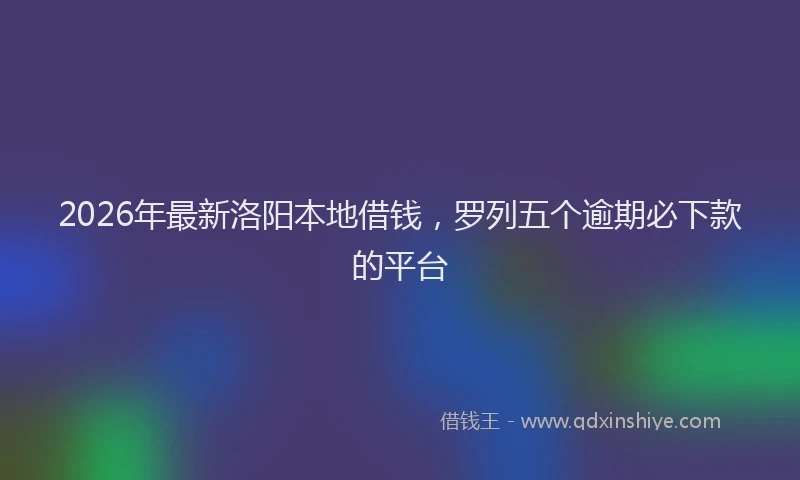 2026年最新洛阳本地借钱，罗列五个逾期必下款的平台