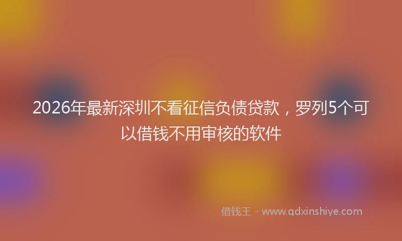 2026年最新深圳不看征信负债贷款，罗列5个可以借钱不用审核的软件