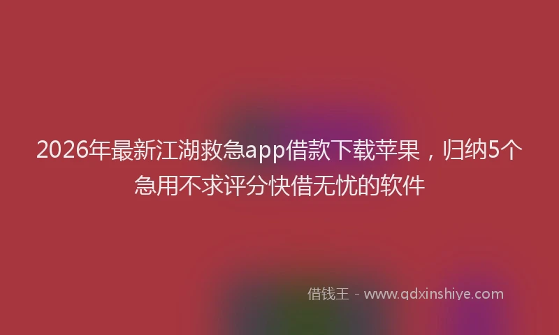 2026年最新江湖救急app借款下载苹果，归纳5个急用不求评分快借无忧的软件