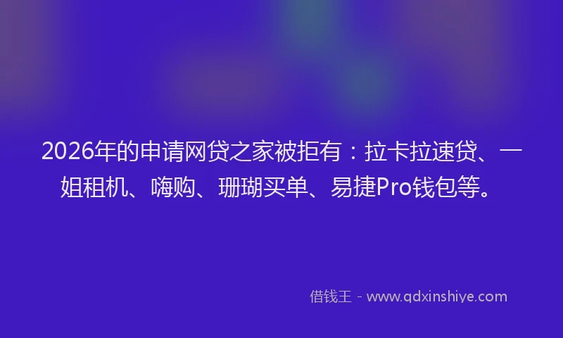 2026年的申请网贷之家被拒有：拉卡拉速贷、一姐租机、嗨购、珊瑚买单、易捷Pro钱包等。